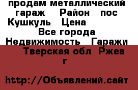 продам металлический гараж  › Район ­ пос.Кушкуль › Цена ­ 60 000 - Все города Недвижимость » Гаражи   . Тверская обл.,Ржев г.